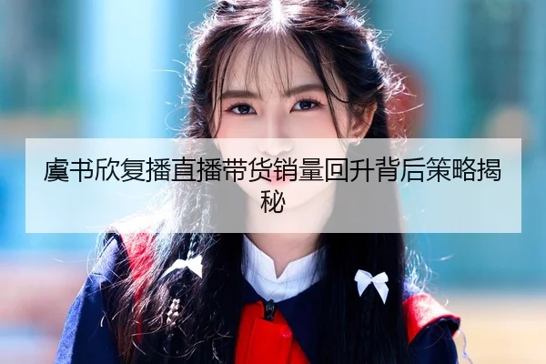 虞书欣复播直播带货销量回升背后策略揭秘